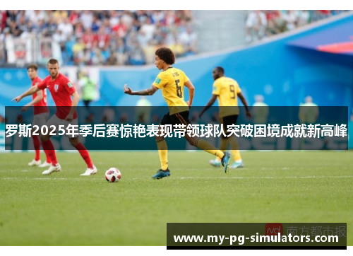 罗斯2025年季后赛惊艳表现带领球队突破困境成就新高峰 罗斯2025年季后赛惊艳表现带领球队突破困境成就新高峰