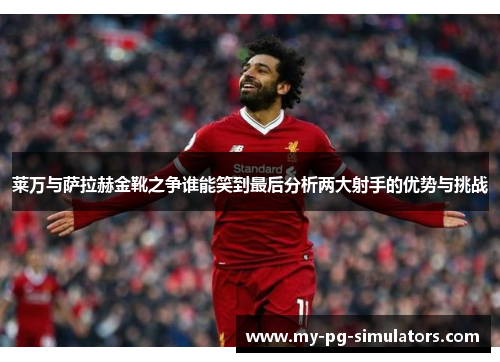 莱万与萨拉赫金靴之争谁能笑到最后分析两大射手的优势与挑战 莱万与萨拉赫金靴之争谁能笑到最后分析两大射手的优势与挑战