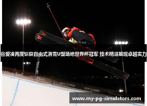 谷爱凌再度斩获自由式滑雪U型场地世界杯冠军 技术精湛展现卓越实力 谷爱凌再度斩获自由式滑雪U型场地世界杯冠军 技术精湛展现卓越实力