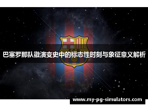 巴塞罗那队徽演变史中的标志性时刻与象征意义解析