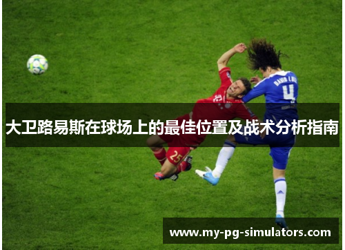 大卫路易斯在球场上的最佳位置及战术分析指南