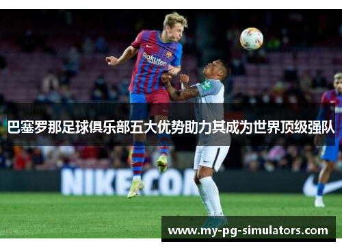 巴塞罗那足球俱乐部五大优势助力其成为世界顶级强队 巴塞罗那足球俱乐部五大优势助力其成为世界顶级强队