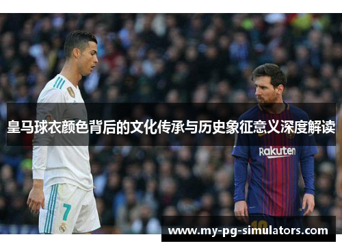 皇马球衣颜色背后的文化传承与历史象征意义深度解读