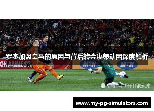 罗本加盟皇马的原因与背后转会决策动因深度解析 罗本加盟皇马的原因与背后转会决策动因深度解析