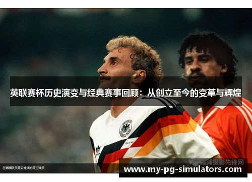 英联赛杯历史演变与经典赛事回顾:从创立至今的变革与辉煌 英联赛杯历史演变与经典赛事回顾:从创立至今的变革与辉煌