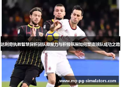 达利奇执教智慧探析团队凝聚力与积极氛围如何塑造球队成功之路 达利奇执教智慧探析团队凝聚力与积极氛围如何塑造球队成功之路