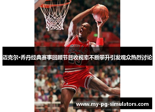 迈克尔·乔丹经典赛事回顾节目收视率不断攀升引发观众热烈讨论