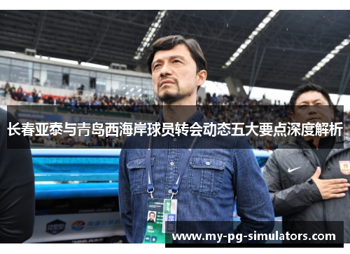 长春亚泰与青岛西海岸球员转会动态五大要点深度解析