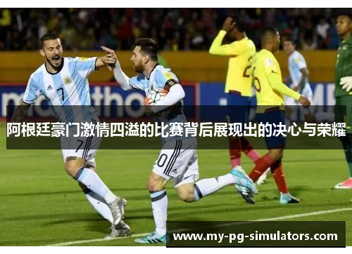 阿根廷豪门激情四溢的比赛背后展现出的决心与荣耀