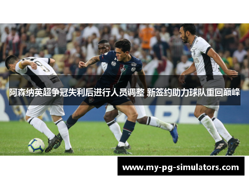 阿森纳英超争冠失利后进行人员调整 新签约助力球队重回巅峰 阿森纳英超争冠失利后进行人员调整 新签约助力球队重回巅峰