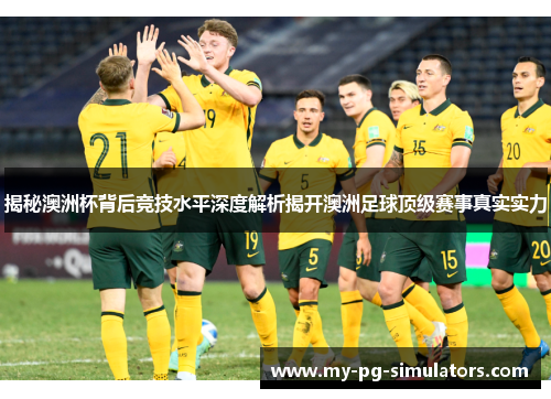 揭秘澳洲杯背后竞技水平深度解析揭开澳洲足球顶级赛事真实实力 揭秘澳洲杯背后竞技水平深度解析揭开澳洲足球顶级赛事真实实力