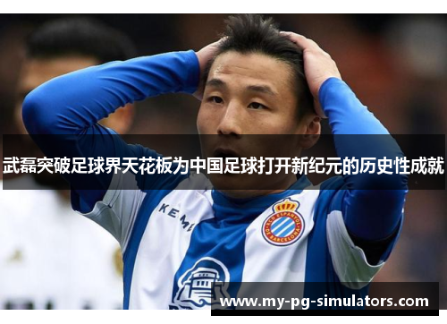 武磊突破足球界天花板为中国足球打开新纪元的历史性成就 武磊突破足球界天花板为中国足球打开新纪元的历史性成就