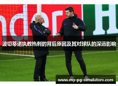 波切蒂诺执教热刺的背后原因及其对球队的深远影响 波切蒂诺执教热刺的背后原因及其对球队的深远影响