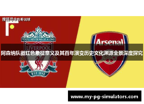 阿森纳队徽红色象征意义及其百年演变历史文化渊源全景深度探究 阿森纳队徽红色象征意义及其百年演变历史文化渊源全景深度探究