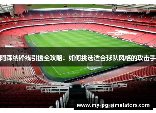 阿森纳锋线引援全攻略：如何挑选适合球队风格的攻击手