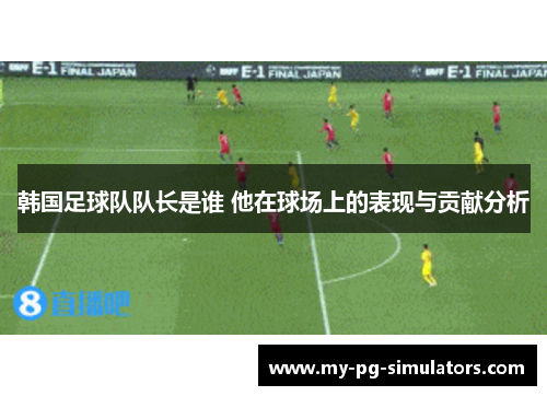 韩国足球队队长是谁 他在球场上的表现与贡献分析 韩国足球队队长是谁 他在球场上的表现与贡献分析