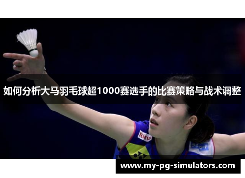 如何分析大马羽毛球超1000赛选手的比赛策略与战术调整 如何分析大马羽毛球超1000赛选手的比赛策略与战术调整