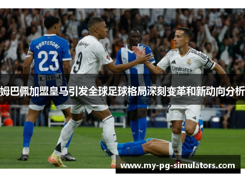 姆巴佩加盟皇马引发全球足球格局深刻变革和新动向分析 姆巴佩加盟皇马引发全球足球格局深刻变革和新动向分析