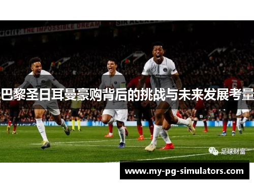 巴黎圣日耳曼豪购背后的挑战与未来发展考量