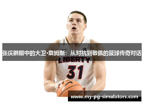 张庆鹏眼中的大卫·詹姆斯:从对抗到敬佩的篮球传奇对话 张庆鹏眼中的大卫·詹姆斯:从对抗到敬佩的篮球传奇对话