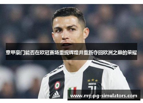 意甲豪门能否在欧冠赛场重现辉煌并重新夺回欧洲之巅的荣耀 意甲豪门能否在欧冠赛场重现辉煌并重新夺回欧洲之巅的荣耀