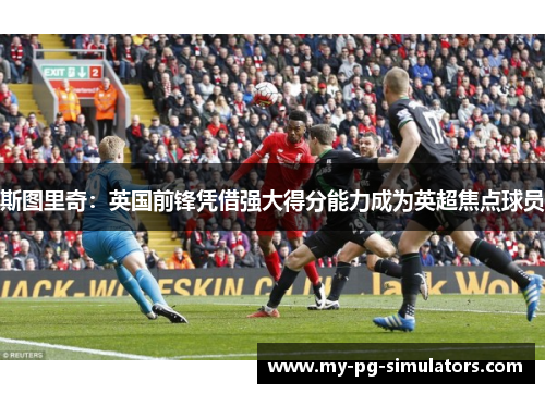 斯图里奇:英国前锋凭借强大得分能力成为英超焦点球员 斯图里奇:英国前锋凭借强大得分能力成为英超焦点球员