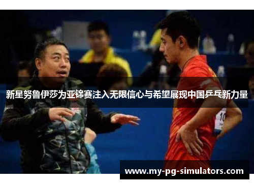 新星努鲁伊莎为亚锦赛注入无限信心与希望展现中国乒乓新力量 新星努鲁伊莎为亚锦赛注入无限信心与希望展现中国乒乓新力量