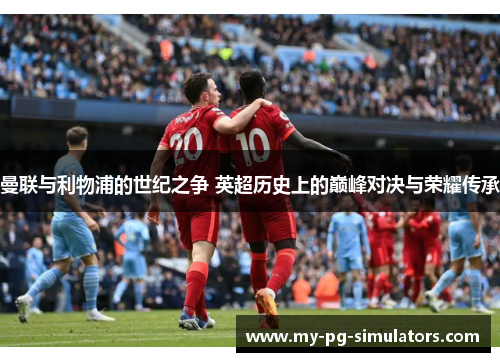 曼联与利物浦的世纪之争 英超历史上的巅峰对决与荣耀传承 曼联与利物浦的世纪之争 英超历史上的巅峰对决与荣耀传承