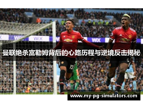 曼联绝杀富勒姆背后的心路历程与逆境反击揭秘 曼联绝杀富勒姆背后的心路历程与逆境反击揭秘