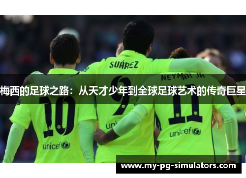 梅西的足球之路:从天才少年到全球足球艺术的传奇巨星 梅西的足球之路:从天才少年到全球足球艺术的传奇巨星