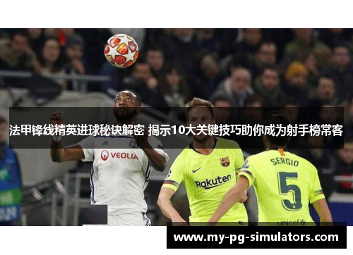 法甲锋线精英进球秘诀解密 揭示10大关键技巧助你成为射手榜常客