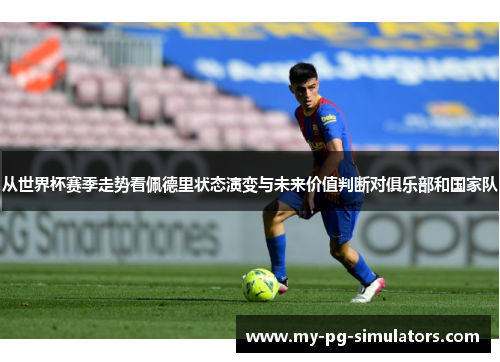 从世界杯赛季走势看佩德里状态演变与未来价值判断对俱乐部和国家队 从世界杯赛季走势看佩德里状态演变与未来价值判断对俱乐部和国家队