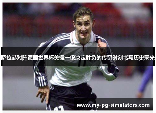 萨拉赫对阵德国世界杯关键一役决定胜负的传奇时刻书写历史荣光 萨拉赫对阵德国世界杯关键一役决定胜负的传奇时刻书写历史荣光