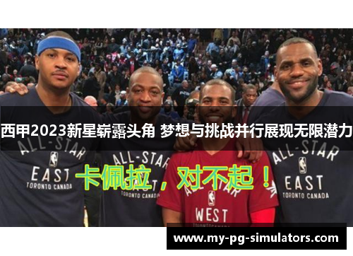 西甲2023新星崭露头角 梦想与挑战并行展现无限潜力 西甲2023新星崭露头角 梦想与挑战并行展现无限潜力