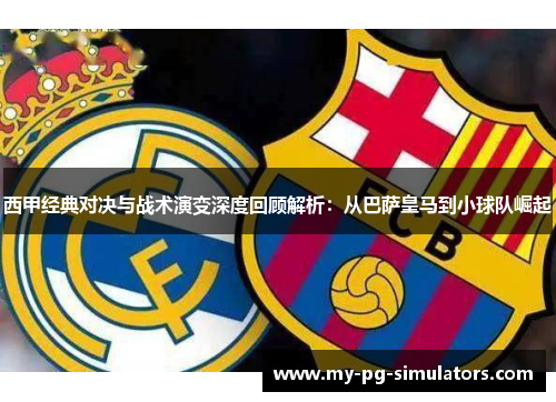 西甲经典对决与战术演变深度回顾解析:从巴萨皇马到小球队崛起 西甲经典对决与战术演变深度回顾解析:从巴萨皇马到小球队崛起