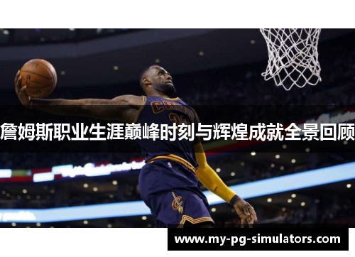詹姆斯职业生涯巅峰时刻与辉煌成就全景回顾 詹姆斯职业生涯巅峰时刻与辉煌成就全景回顾
