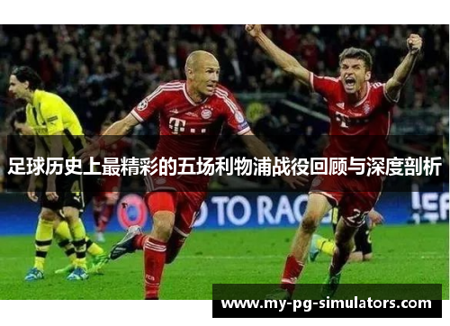 足球历史上最精彩的五场利物浦战役回顾与深度剖析 足球历史上最精彩的五场利物浦战役回顾与深度剖析