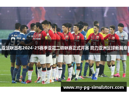 亚足联宣布2024-25赛季亚冠二级联赛正式开赛 助力亚洲足球新篇章