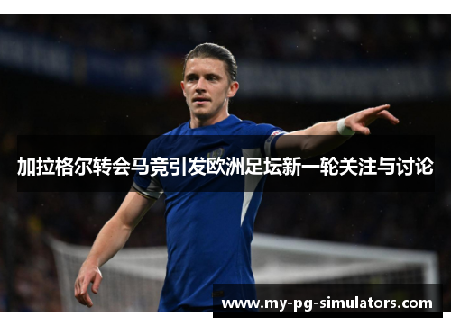 加拉格尔转会马竞引发欧洲足坛新一轮关注与讨论 加拉格尔转会马竞引发欧洲足坛新一轮关注与讨论