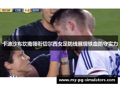 卡迪沙布坎南领衔切尔西女足防线展现铁血防守实力 卡迪沙布坎南领衔切尔西女足防线展现铁血防守实力