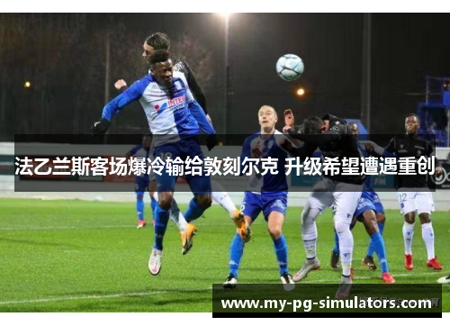 法乙兰斯客场爆冷输给敦刻尔克 升级希望遭遇重创