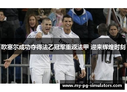 欧塞尔成功夺得法乙冠军重返法甲 迎来辉煌时刻 欧塞尔成功夺得法乙冠军重返法甲 迎来辉煌时刻