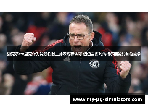 迈克尔·卡里克作为曼联临时主帅表现获认可 但仍需面对纳格尔斯曼的帅位竞争 迈克尔·卡里克作为曼联临时主帅表现获认可 但仍需面对纳格尔斯曼的帅位竞争