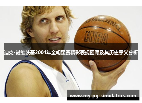 迪克·诺维茨基2004年全明星赛精彩表现回顾及其历史意义分析