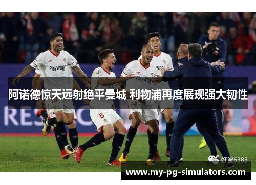 阿诺德惊天远射绝平曼城 利物浦再度展现强大韧性 阿诺德惊天远射绝平曼城 利物浦再度展现强大韧性