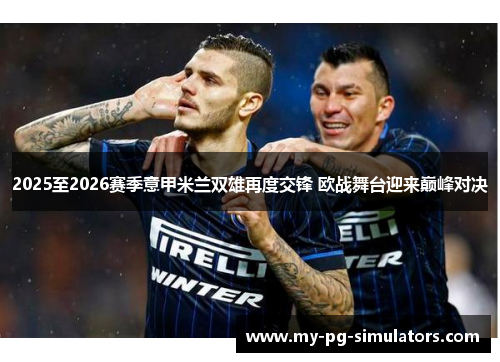 2025至2026赛季意甲米兰双雄再度交锋 欧战舞台迎来巅峰对决 2025至2026赛季意甲米兰双雄再度交锋 欧战舞台迎来巅峰对决