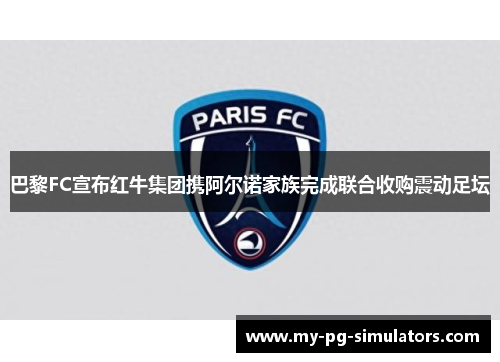 巴黎FC宣布红牛集团携阿尔诺家族完成联合收购震动足坛 巴黎FC宣布红牛集团携阿尔诺家族完成联合收购震动足坛