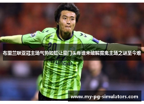 布里兰联亚冠主场气势如虹让豪门头疼谁来破解魔鬼主场之谜至今难 布里兰联亚冠主场气势如虹让豪门头疼谁来破解魔鬼主场之谜至今难