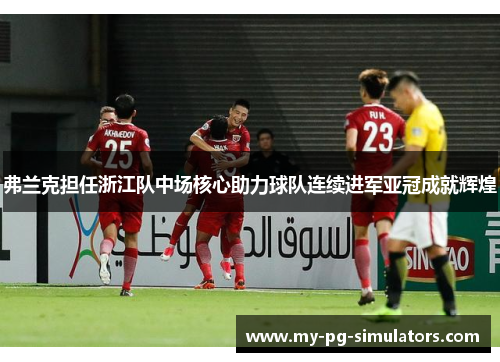 弗兰克担任浙江队中场核心助力球队连续进军亚冠成就辉煌 弗兰克担任浙江队中场核心助力球队连续进军亚冠成就辉煌