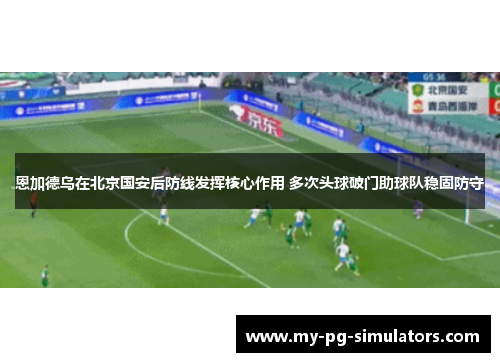 恩加德乌在北京国安后防线发挥核心作用 多次头球破门助球队稳固防守 恩加德乌在北京国安后防线发挥核心作用 多次头球破门助球队稳固防守